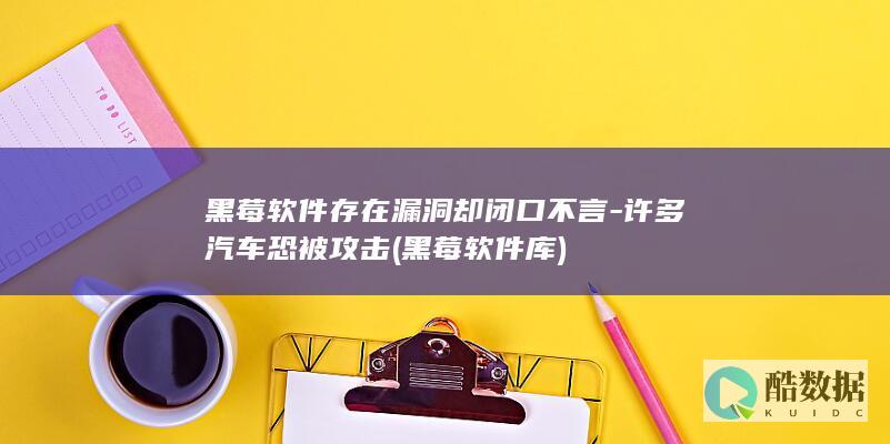 黑莓软件存在漏洞却闭口不言-许多汽车恐被攻击 (黑莓软件库)