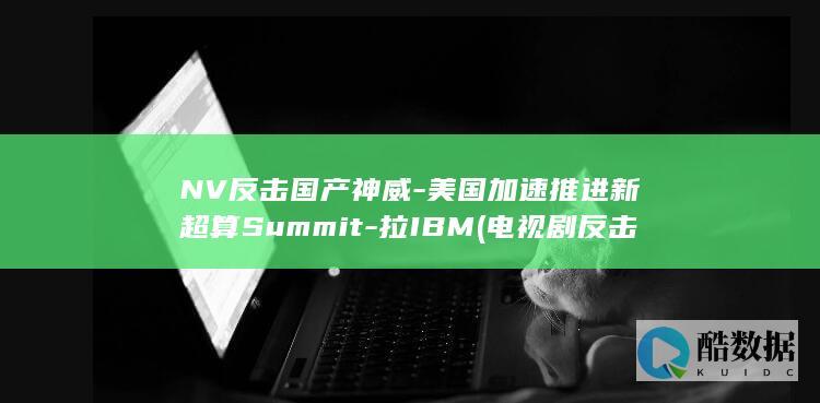 NV反击国产神威-美国加速推进新超算Summit-拉IBM (电视剧反击女一号是谁)