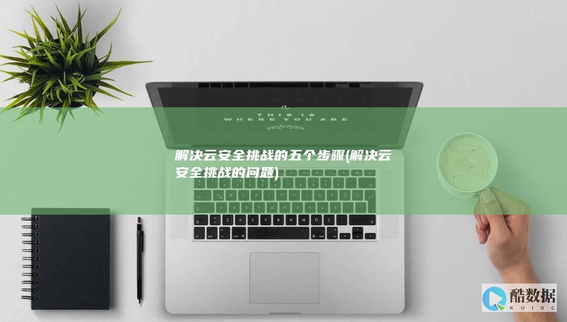 解决云安全挑战的五个步骤 (解决云安全挑战的问题)