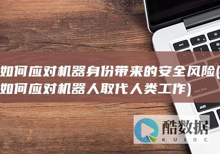 如何应对机器身份带来的安全风险 (如何应对机器人取代人类工作)