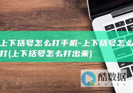 上下括号怎么打手机-上下括号怎么打 (上下括号怎么打出来)