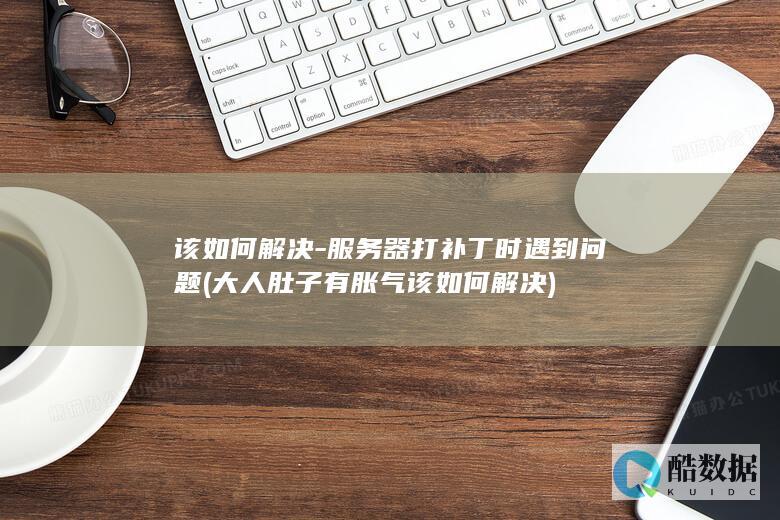 该如何解决-服务器打补丁时遇到问题 (大人肚子有胀气该如何解决)
