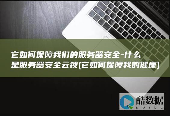 它如何保障我们的服务器安全-什么是服务器安全云锁 (它如何保障我的健康)