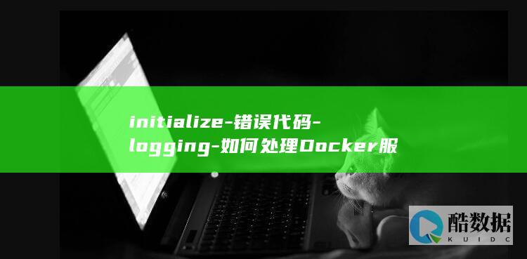 initialize-错误代码-logging-如何处理Docker服务启动时出现的-failed-to (initiative)