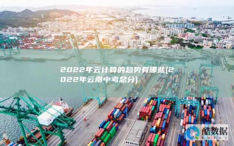 2022年云计算的趋势有哪些 (2022年云南中考总分)