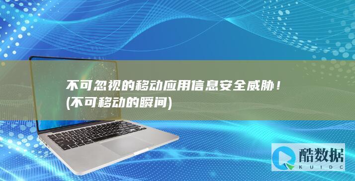 不可忽视的移动应用信息安全威胁！ (不可移动的瞬间)