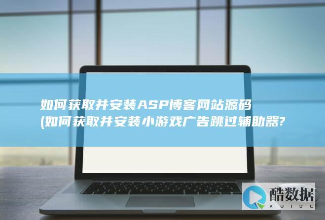 如何获取并安装ASP博客网站源码 (如何获取并安装小游戏广告跳过辅助器?)