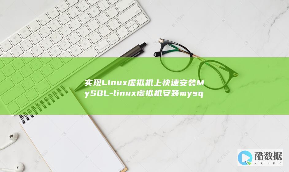 实现Linux虚拟机上快速安装MySQL-linux虚拟机安装mysql (实现linux和windows)