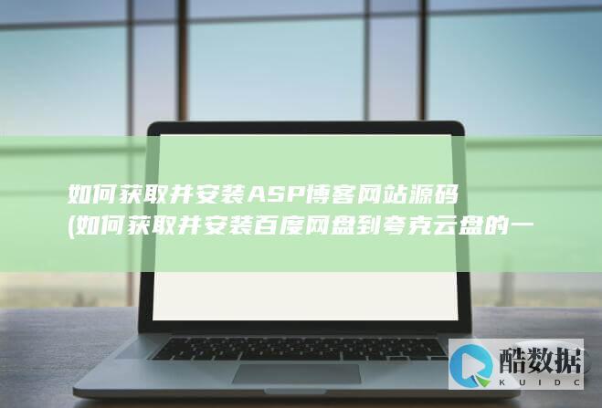 如何获取并安装ASP博客网站源码 (如何获取并安装百度网盘到夸克云盘的一键迁移工具?)