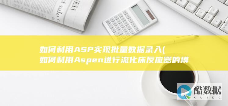 如何利用ASP实现批量数据录入 (如何利用Aspen进行流化床反应器的模拟)