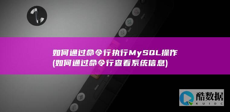 如何通过命令行执行MySQL操作 (如何通过命令行查看系统信息)