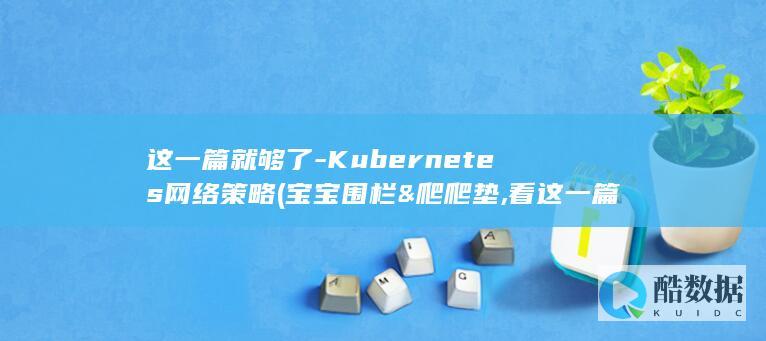 这一篇就够了-Kubernetes网络策略 (宝宝围栏&爬爬垫,看这一篇就够了)