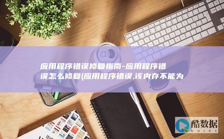 应用程序错误修复指南-应用程序错误怎么修复 (应用程序错误,该内存不能为written解决办法)