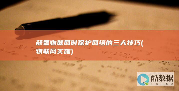 部署物联网时保护网络的三大技巧 (物联网实施)