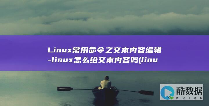 Linux常用命令之文本内容编辑-linux怎么给文本内容吗 (linux常用命令)