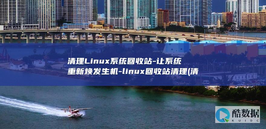 清理Linux系统回收站-让系统重新焕发生机-linux回收站清理 (清理linux服务器缓存)