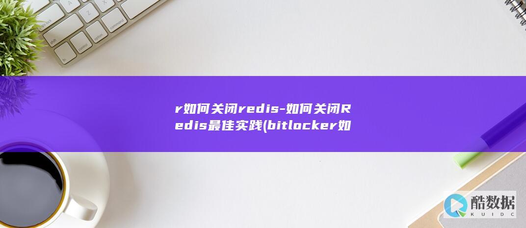 r如何关闭redis-如何关闭Redis最佳实践 (bitlocker如何关闭)