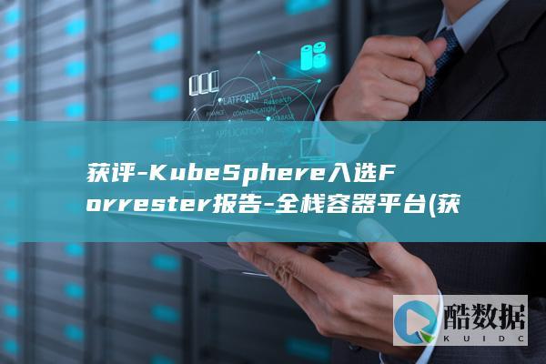 获评-KubeSphere入选Forrester报告-全栈容器平台 (获评为是病句吗)