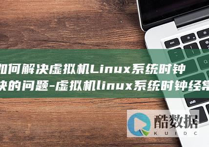 如何解决虚拟机Linux系统时钟快的问题-虚拟机linux系统时钟经常走快 (如何解决虚拟机ubuntu打不开github)