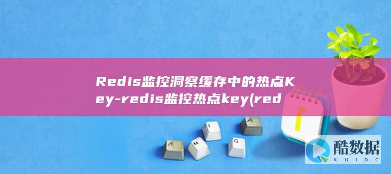 Redis监控洞察缓存中的热点Key-redis监控热点key (redis监听配置)