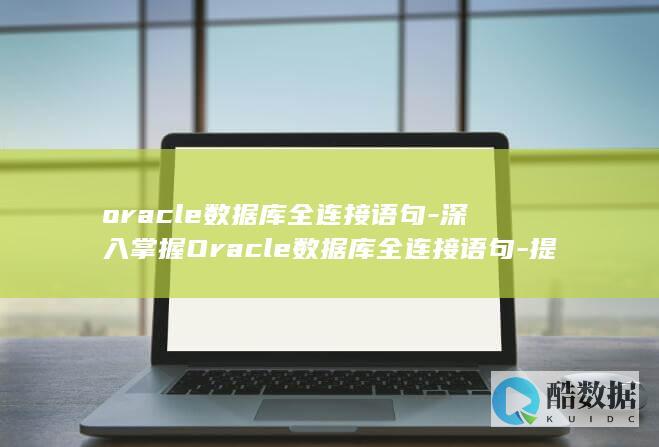 oracle数据库全连接语句-深入掌握Oracle数据库全连接语句-提升SQL查询效率 (oracle数据库)