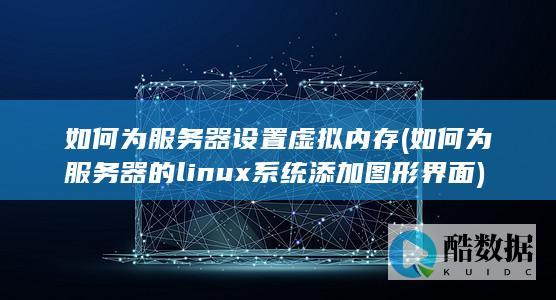 如何为服务器设置虚拟内存 (如何为服务器的linux系统添加图形界面)