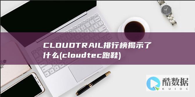 CLOUDTRAIL排行榜揭示了什么 (cloudtec跑鞋)