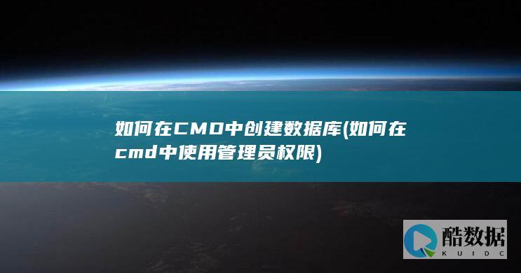 如何在CMD中创建数据库 (如何在cmd中使用管理员权限)