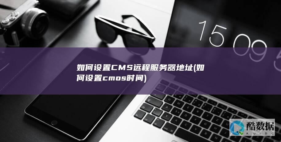 如何设置CMS远程服务器地址 (如何设置cmos时间)