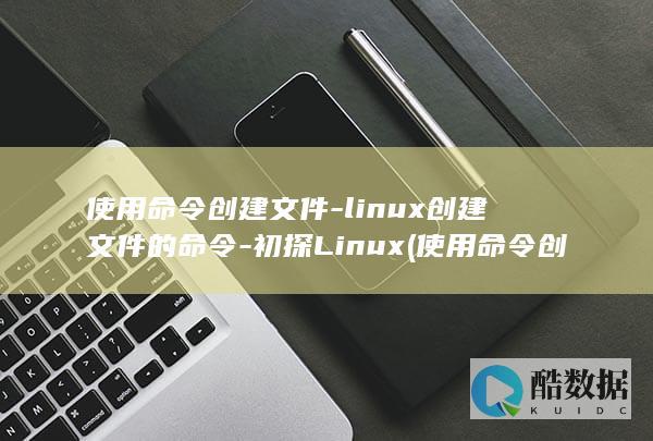 使用命令创建文件-linux创建文件的命令-初探Linux (使用命令创建数据库)