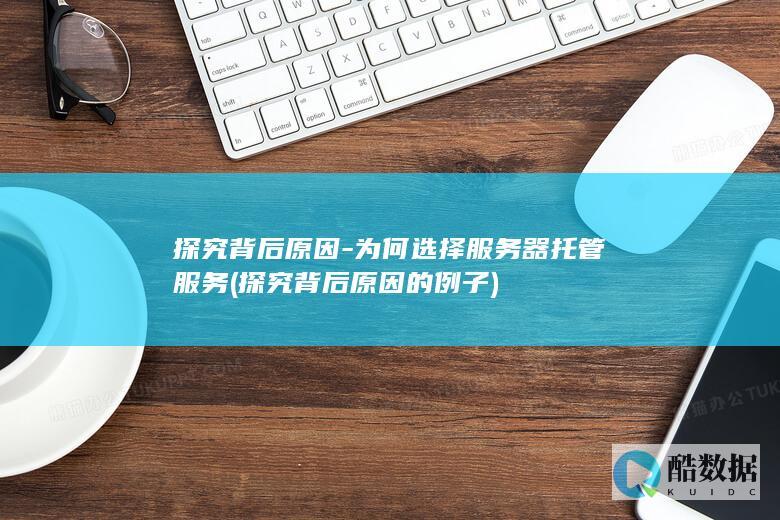 探究背后原因-为何选择服务器托管服务 (探究背后原因的例子)