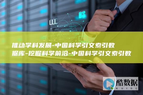 推动学科发展-中国科学引文索引数据库-挖掘科学前沿-中国科学引文索引数据库 (推动学科发展和什么词搭)