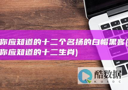 你应知道的十二个名扬的白帽黑客 (你应知道的十二生肖)