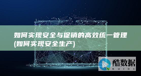 如何实现安全与促销的高效统一管理 (如何实现安全生产)