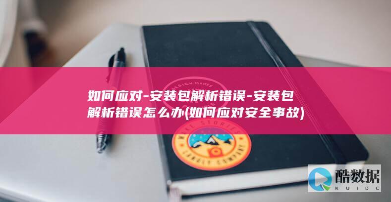 如何应对-安装包解析错误-安装包解析错误怎么办 (如何应对安全事故)