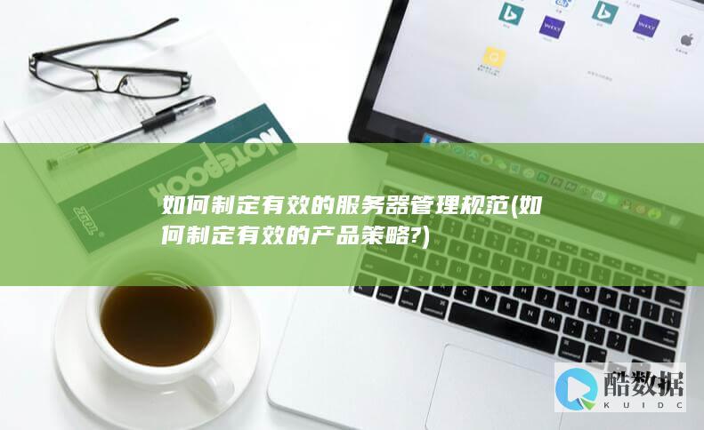 如何制定有效的服务器管理规范 (如何制定有效的产品策略?)