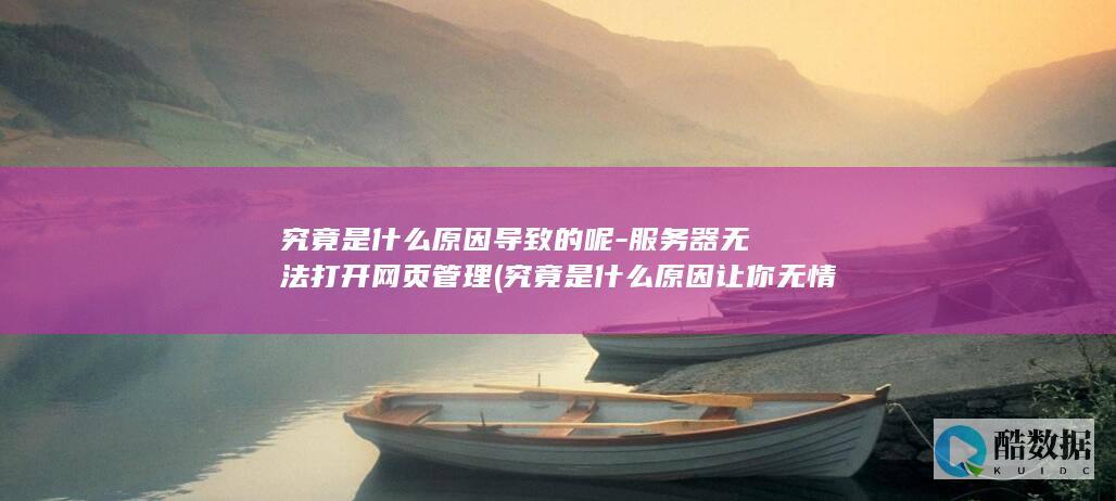 究竟是什么原因导致的呢-服务器无法打开网页管理 (究竟是什么原因让你无情的离去)