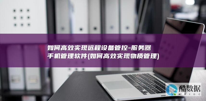 如何高效实现远程设备管控-服务器手机管理软件 (如何高效实现物质管理)