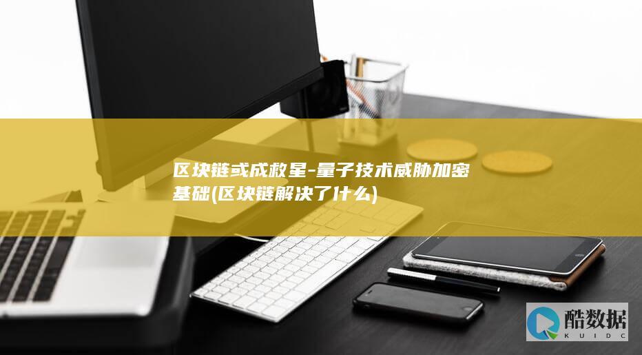 区块链或成救星-量子技术威胁加密基础 (区块链解决了什么)
