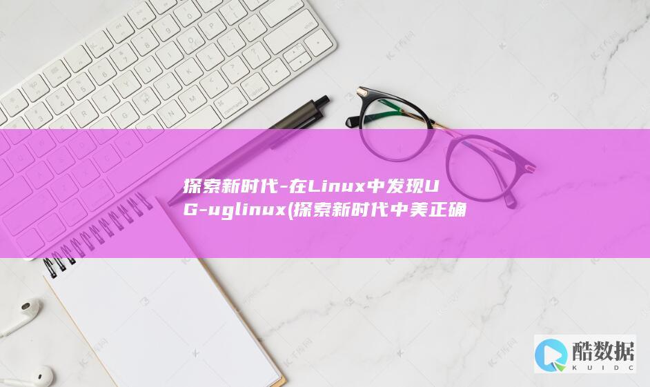 探索新时代-在Linux中发现UG-uglinux (探索新时代中美正确相处之道心得体会)