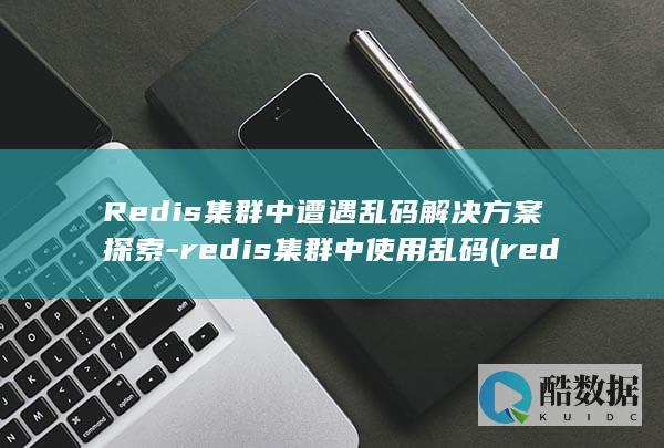 Redis集群中遭遇乱码解决方案探索-redis集群中使用乱码 (redis集群部署)
