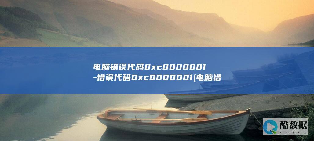 电脑错误代码0xc0000001-错误代码0xc0000001 (电脑错误代码0×c0000225)