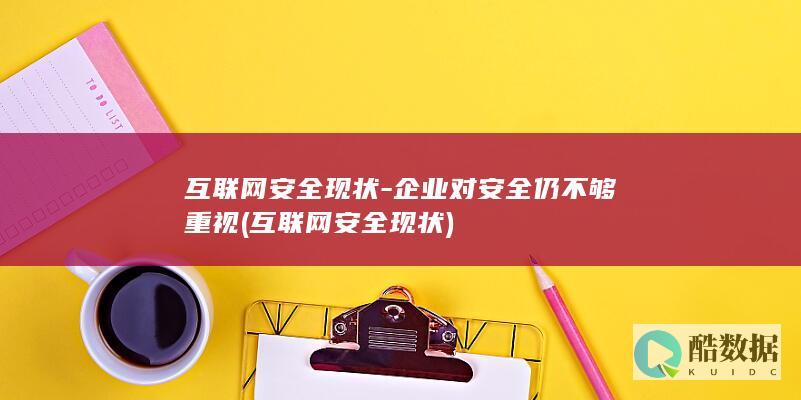 互联网安全现状-企业对安全仍不够重视 (互联网安全现状)