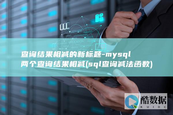 查询结果相减的新标题-mysql两个查询结果相减 (sql查询减法函数)