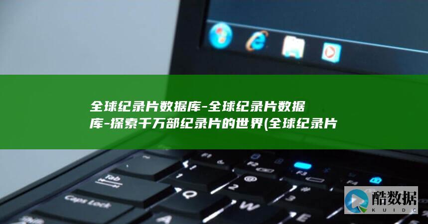 全球纪录片数据库-全球纪录片数据库-探索千万部纪录片的世界 (全球纪录片数量排行榜)