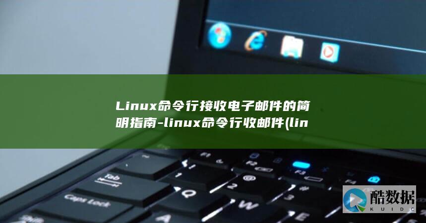 Linux命令行接收电子邮件的简明指南-linux命令行收邮件 (linux命令行大全)
