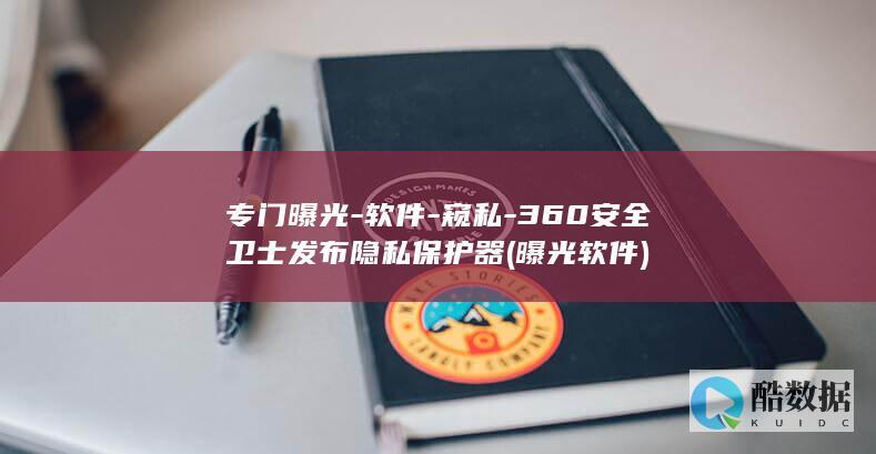专门曝光-软件-窥私-360安全卫士发布隐私保护器 (曝光软件)