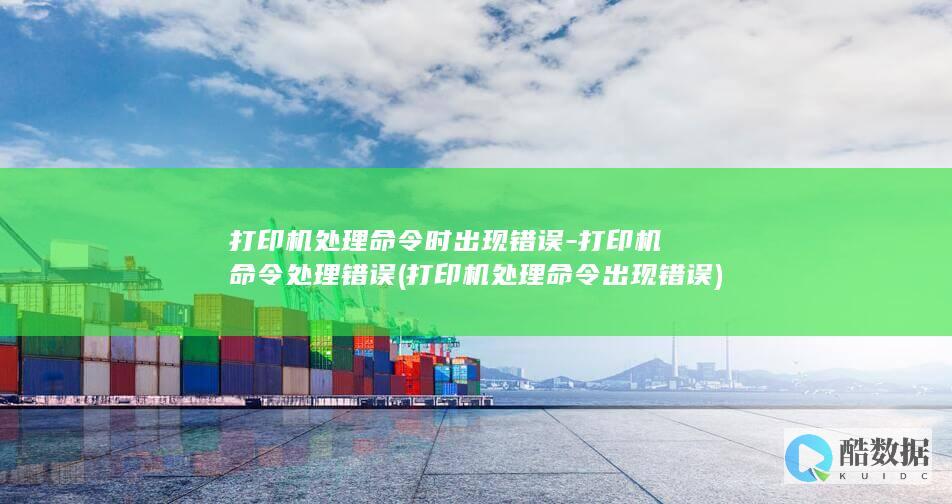 打印机处理命令时出现错误-打印机命令处理错误 (打印机处理命令出现错误)