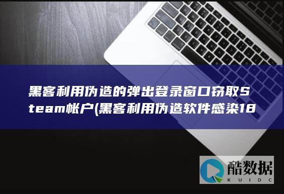 黑客利用伪造的弹出登录窗口窃取Steam帐户 (黑客利用伪造软件感染18000台设备)