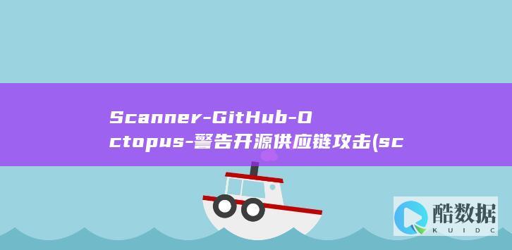 Scanner-GitHub-Octopus-警告开源供应链攻击 (scanner是什么意思)